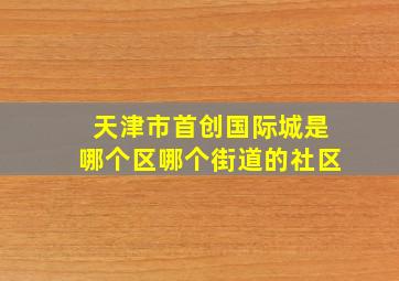 天津市首创国际城是哪个区哪个街道的社区