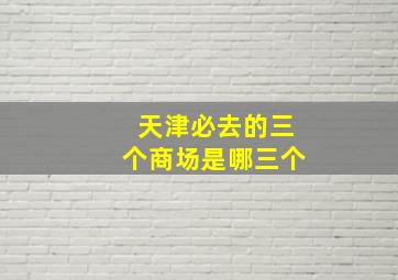 天津必去的三个商场是哪三个