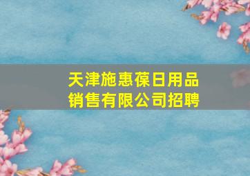 天津施惠葆日用品销售有限公司招聘