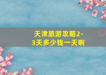 天津旅游攻略2-3天多少钱一天啊