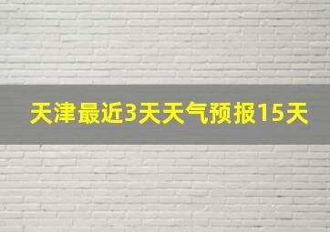 天津最近3天天气预报15天