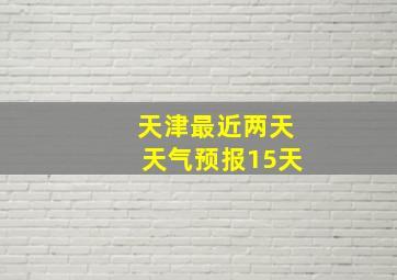 天津最近两天天气预报15天