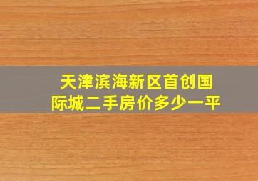 天津滨海新区首创国际城二手房价多少一平