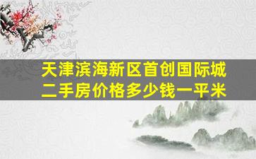 天津滨海新区首创国际城二手房价格多少钱一平米