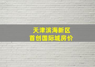 天津滨海新区首创国际城房价