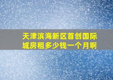 天津滨海新区首创国际城房租多少钱一个月啊