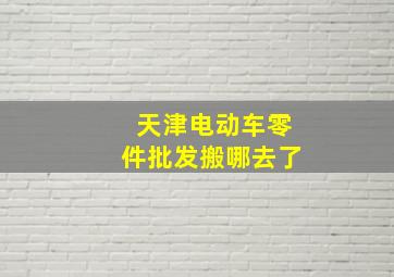 天津电动车零件批发搬哪去了