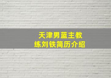 天津男蓝主教练刘铁简历介绍