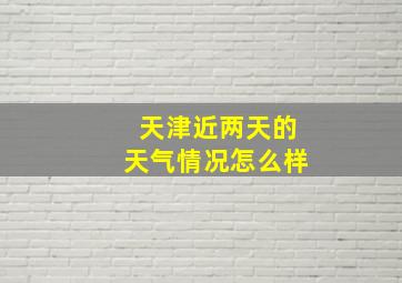 天津近两天的天气情况怎么样