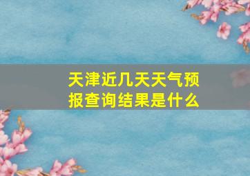 天津近几天天气预报查询结果是什么