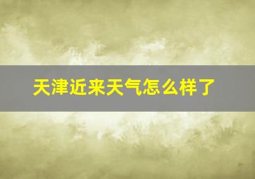 天津近来天气怎么样了