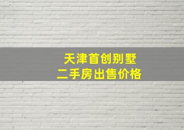 天津首创别墅二手房出售价格