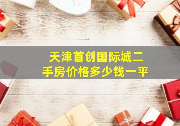 天津首创国际城二手房价格多少钱一平