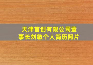 天津首创有限公司董事长刘敏个人简历照片