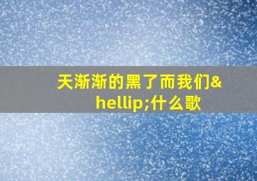 天渐渐的黑了而我们…什么歌