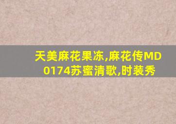 天美麻花果冻,麻花传MD0174苏蜜清歌,时装秀