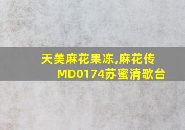 天美麻花果冻,麻花传MD0174苏蜜清歌台