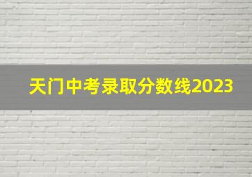 天门中考录取分数线2023