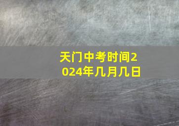 天门中考时间2024年几月几日