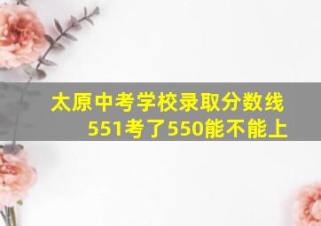 太原中考学校录取分数线551考了550能不能上