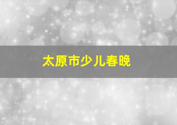 太原市少儿春晚