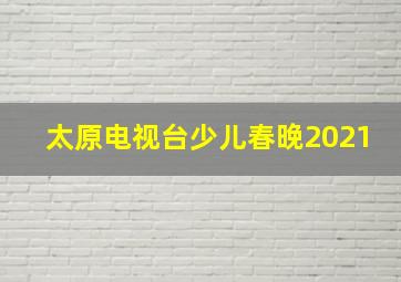 太原电视台少儿春晚2021