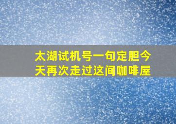 太湖试机号一句定胆今天再次走过这间咖啡屋