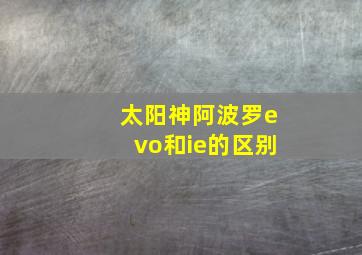 太阳神阿波罗evo和ie的区别