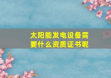 太阳能发电设备需要什么资质证书呢