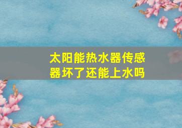 太阳能热水器传感器坏了还能上水吗