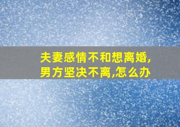 夫妻感情不和想离婚,男方坚决不离,怎么办