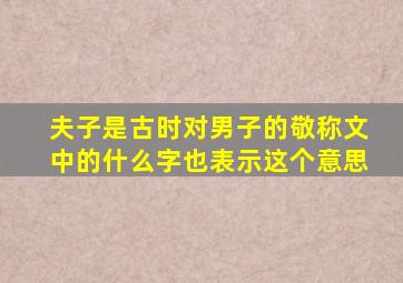 夫子是古时对男子的敬称文中的什么字也表示这个意思