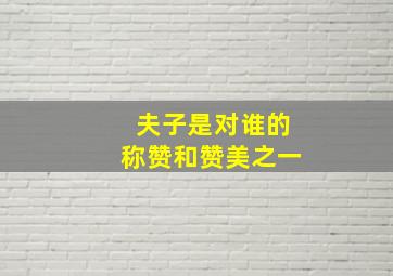 夫子是对谁的称赞和赞美之一