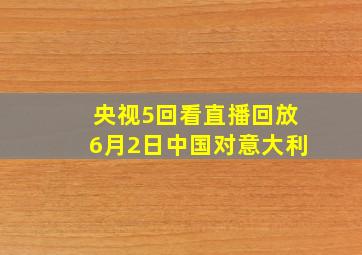 央视5回看直播回放6月2日中国对意大利