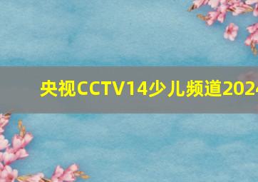 央视CCTV14少儿频道2024