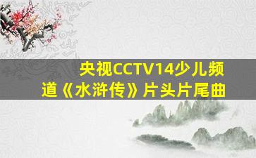 央视CCTV14少儿频道《水浒传》片头片尾曲