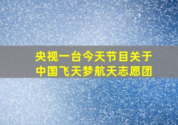 央视一台今天节目关于中国飞天梦航天志愿团