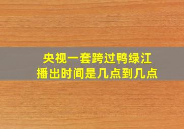 央视一套跨过鸭绿江播出时间是几点到几点