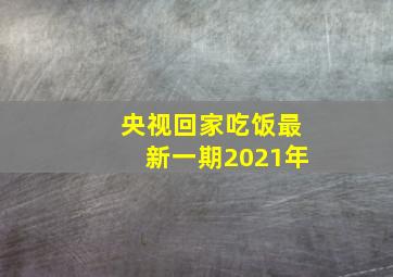 央视回家吃饭最新一期2021年