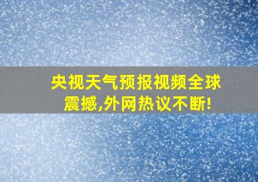 央视天气预报视频全球震撼,外网热议不断!