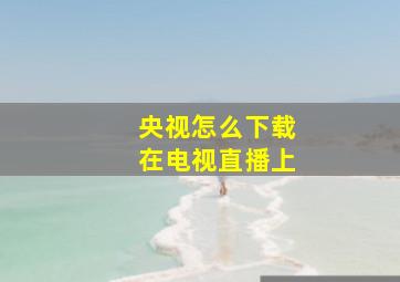 央视怎么下载在电视直播上