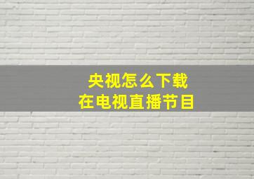 央视怎么下载在电视直播节目