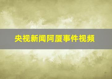 央视新闻阿厦事件视频