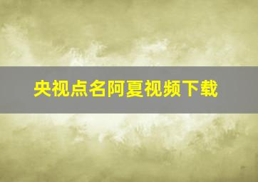 央视点名阿夏视频下载