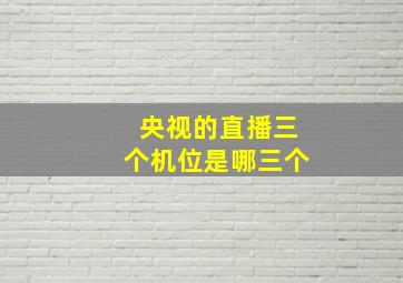 央视的直播三个机位是哪三个