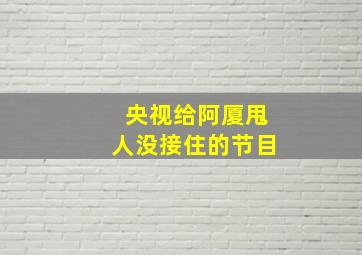 央视给阿厦甩人没接住的节目