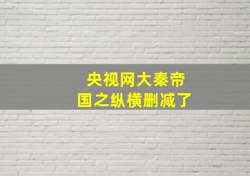 央视网大秦帝国之纵横删减了