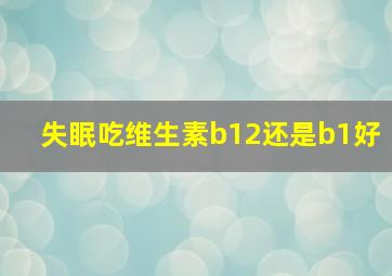 失眠吃维生素b12还是b1好