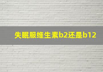 失眠服维生素b2还是b12