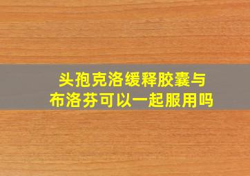 头孢克洛缓释胶囊与布洛芬可以一起服用吗